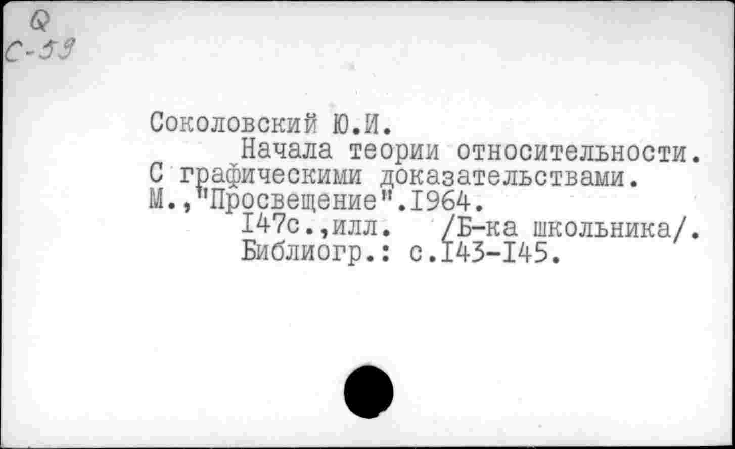 ﻿Соколовский ЮЛ.
Начала теории относительности. С графическими доказательствами.
М. /'Просвещение".1964.
147с.,илл. /Б-ка школьника/.
Библиогр.: с.143-145.